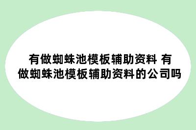 有做蜘蛛池模板辅助资料 有做蜘蛛池模板辅助资料的公司吗